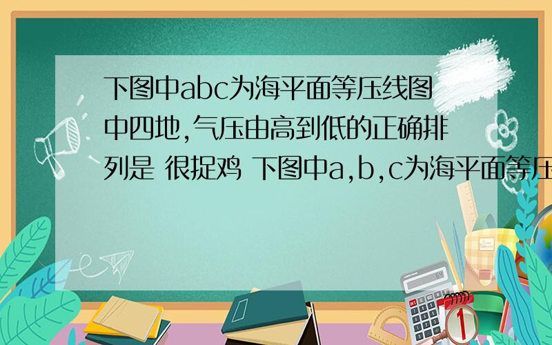 下图中abc为海平面等压线图中四地,气压由高到低的正确排列是 很捉鸡 下图中a,b,c为海平面等压线.读图回答1—4题.1、图中四地,气压由高到低的正确排列是 [ ]A、①②③④ B、①③②④ C、①