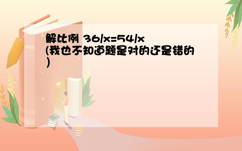 解比例 36/x=54/x (我也不知道题是对的还是错的）