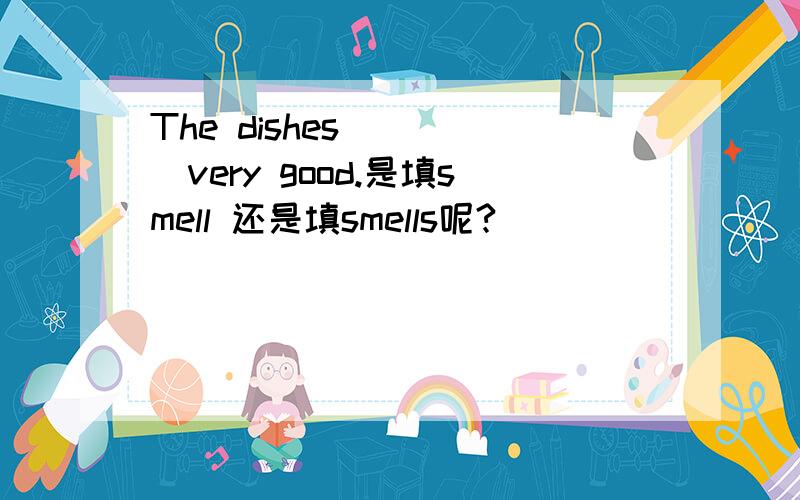 The dishes_____very good.是填smell 还是填smells呢?