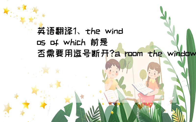 英语翻译1、the windos of which 前是否需要用逗号断开?a room the windows并非一个整体这样直接连一起不是很奇怪吗?2、wnidows of which 这里的中心词是 windows 为什么是opens?而不是open?