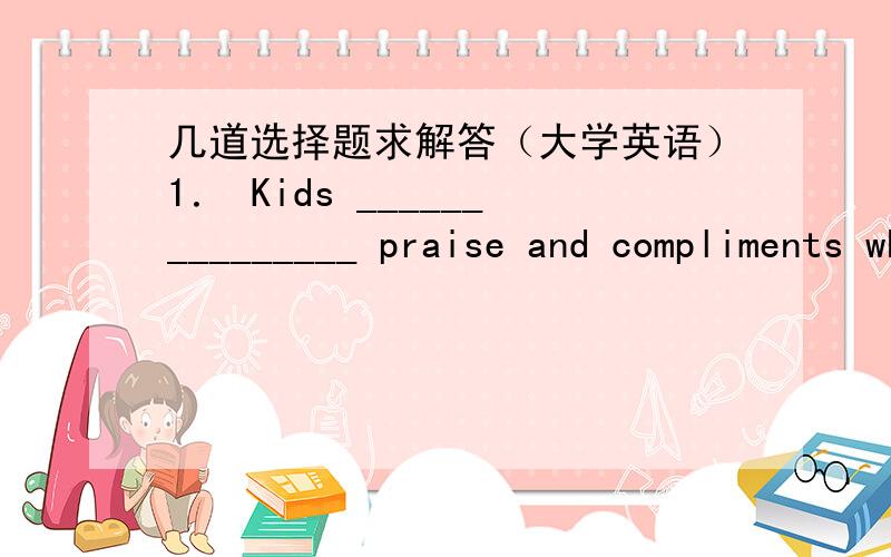 几道选择题求解答（大学英语）1． Kids _______________ praise and compliments when they conduct well.（2 分） A． deserve B． conceive C． reward D． retain2． With the expansion of colleges and universities,more young people wil