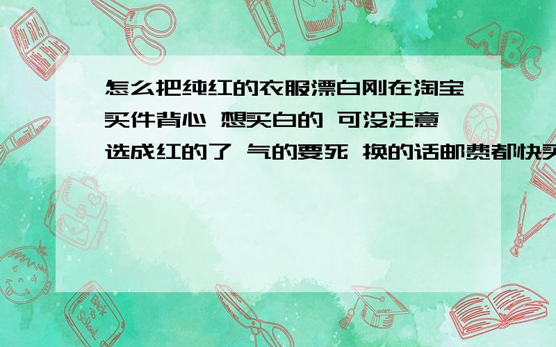 怎么把纯红的衣服漂白刚在淘宝买件背心 想买白的 可没注意选成红的了 气的要死 换的话邮费都快买件新的了,非常喜欢这衣服 棉的,想说有什么发放洗成纯白的,这衣服还没穿过,要纯白的 不