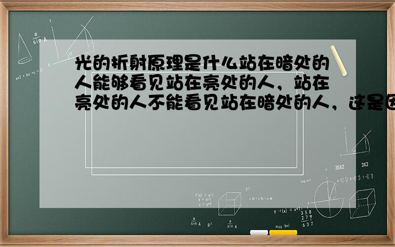 光的折射原理是什么站在暗处的人能够看见站在亮处的人，站在亮处的人不能看见站在暗处的人，这是因为什么