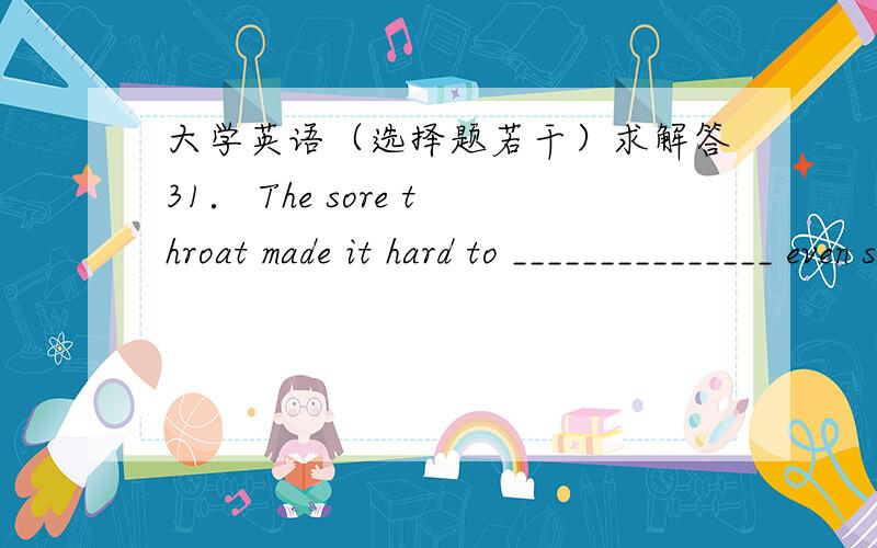 大学英语（选择题若干）求解答31． The sore throat made it hard to _______________ even such a small pill.（2 分） A． devour B． eat C． swallow D． overwhelm32． Praise is particularly appreciated by those doing _______________