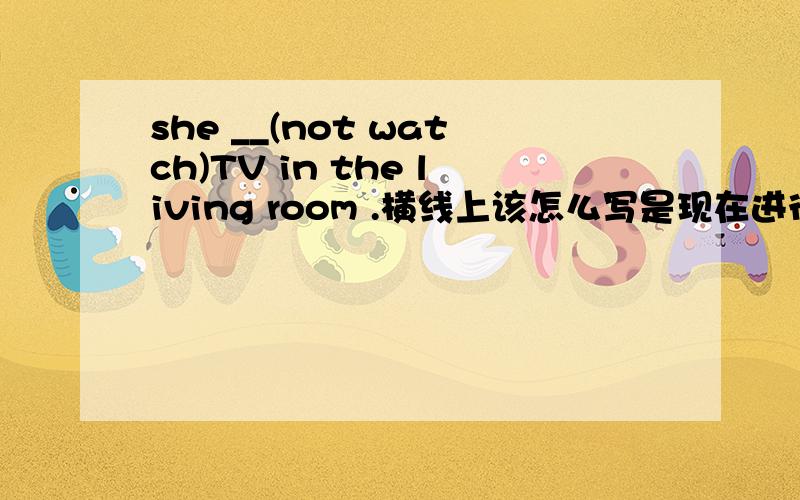 she __(not watch)TV in the living room .横线上该怎么写是现在进行时呢 还是一般现在时啊