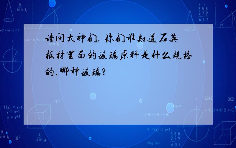 请问大神们. 你们谁知道石英板材里面的玻璃原料是什么规格的.哪种玻璃?