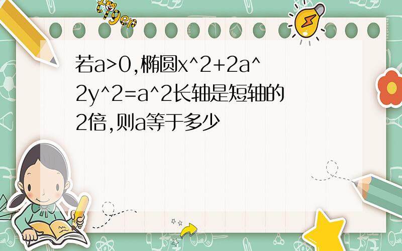 若a>0,椭圆x^2+2a^2y^2=a^2长轴是短轴的2倍,则a等于多少