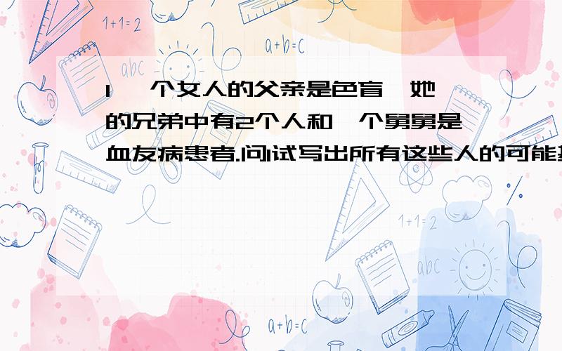 1 一个女人的父亲是色盲,她的兄弟中有2个人和一个舅舅是血友病患者.问1试写出所有这些人的可能基因型2如果这个女人婚后生了个血友病患儿,则她的基因型必定是?3该血友病患儿的姐妹为血