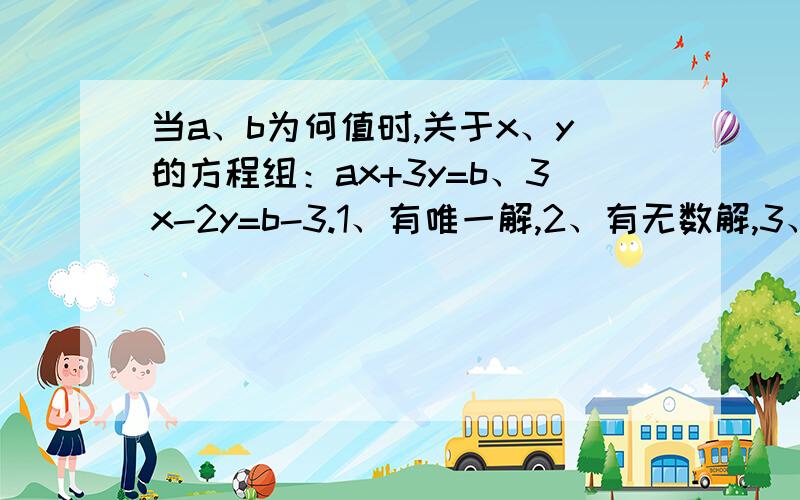 当a、b为何值时,关于x、y的方程组：ax+3y=b、3x-2y=b-3.1、有唯一解,2、有无数解,3、无解.最好写出求法喇.