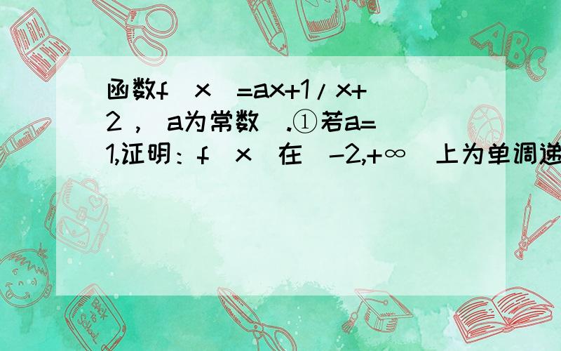 函数f（x）=ax+1/x+2 ,(a为常数）.①若a=1,证明：f(x)在（-2,+∞）上为单调递增函数.②若a＜0,且当x∈（-1,2）时,f(x)的值域为（-3/4,3）,求a的值.