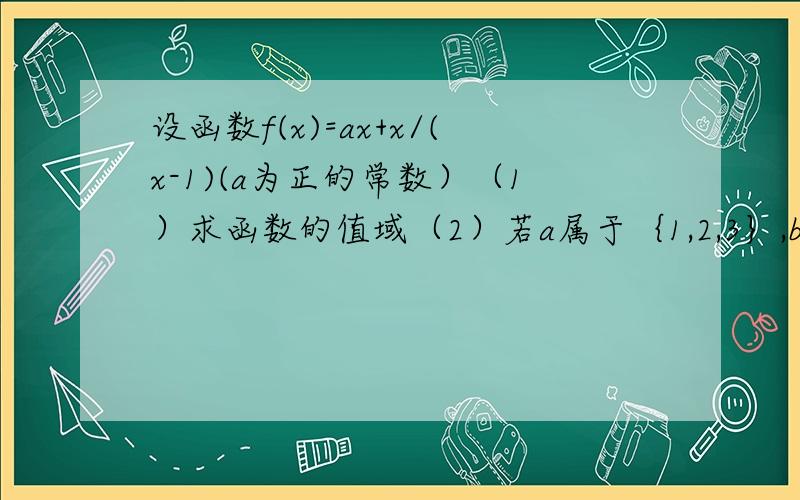 设函数f(x)=ax+x/(x-1)(a为正的常数）（1）求函数的值域（2）若a属于｛1,2,3｝,b属于｛2,3,4,5｝,求使f（x）>b对任意x属于（1,正无穷）都成立的概率注：函数f(x)=ax+【x/(x-1)】(a为正的常数）