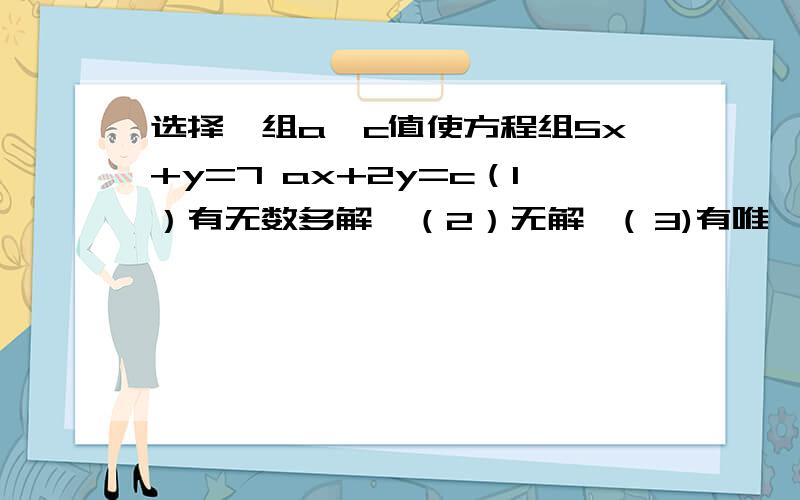 选择一组a,c值使方程组5x+y=7 ax+2y=c（1）有无数多解,（2）无解,( 3)有唯一的解.