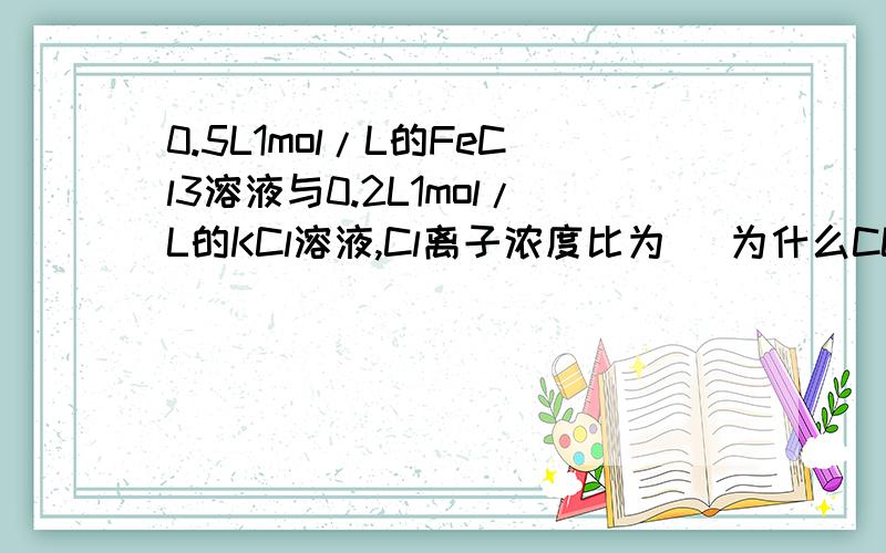 0.5L1mol/L的FeCl3溶液与0.2L1mol/L的KCl溶液,Cl离子浓度比为( 为什么CL为3mol不解.