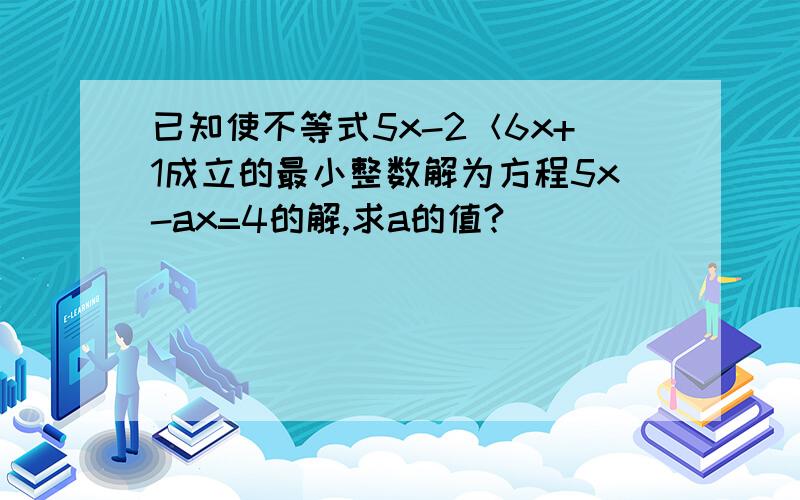 已知使不等式5x-2＜6x+1成立的最小整数解为方程5x-ax=4的解,求a的值?