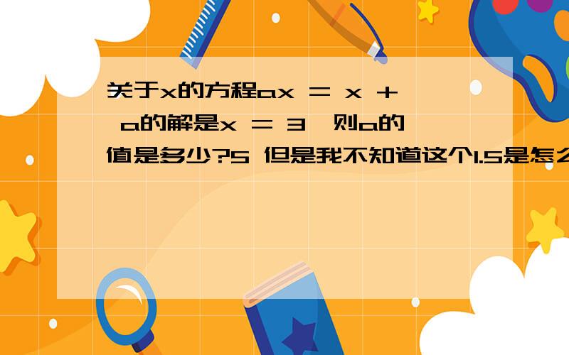 关于x的方程ax = x + a的解是x = 3,则a的值是多少?5 但是我不知道这个1.5是怎么算出来的,Thanks in advance