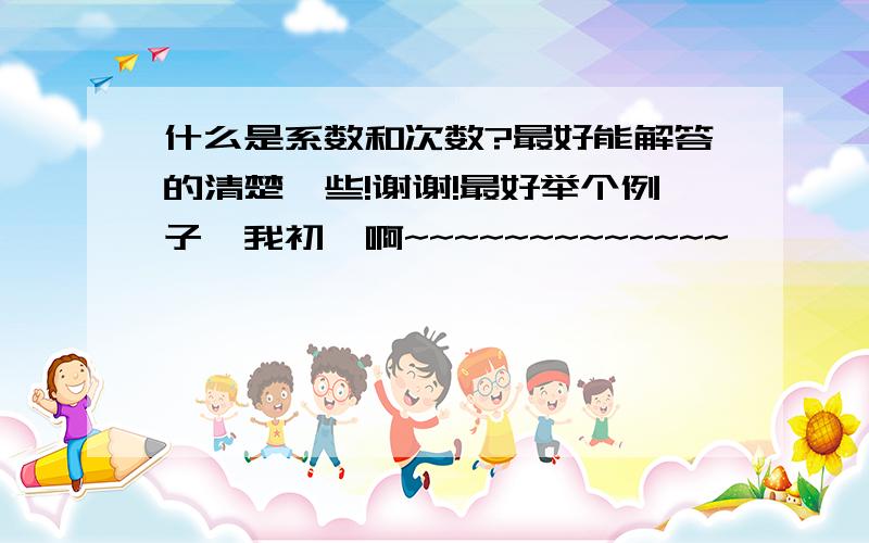 什么是系数和次数?最好能解答的清楚一些!谢谢!最好举个例子,我初一啊~~~~~~~~~~~~~