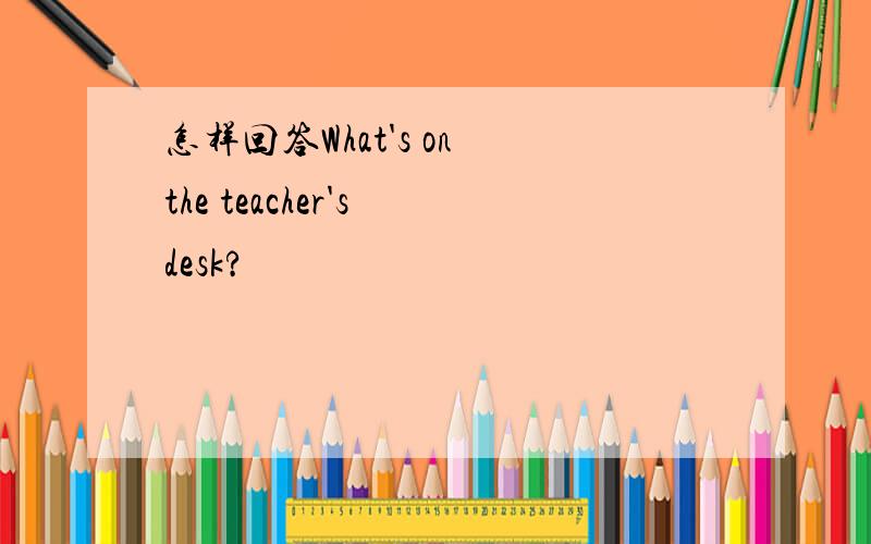 怎样回答What's on the teacher's desk?