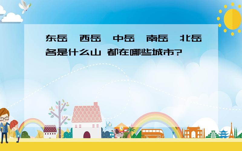 东岳、西岳、中岳、南岳、北岳各是什么山 都在哪些城市?