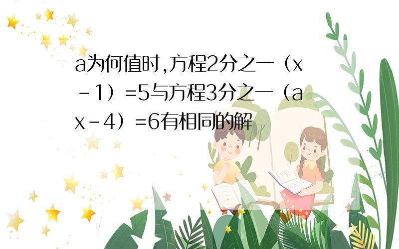 a为何值时,方程2分之一（x-1）=5与方程3分之一（ax-4）=6有相同的解