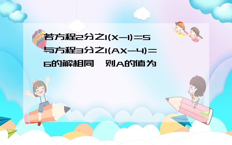 若方程2分之1(X-1)=5与方程3分之1(AX-4)=6的解相同,则A的值为