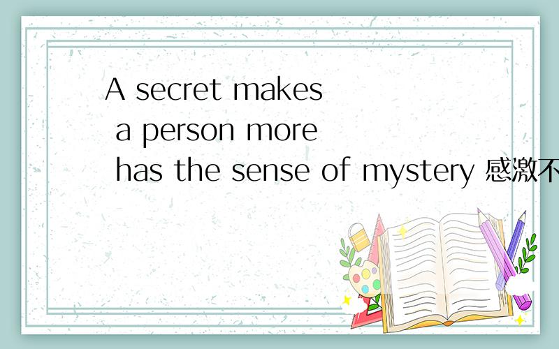 A secret makes a person more has the sense of mystery 感激不尽