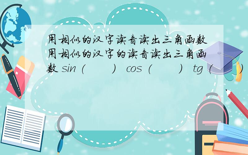 用相似的汉字读音读出三角函数用相似的汉字的读音读出三角函数 sin (       )   cos (       )   tg (       )   ctg(       )