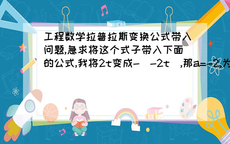 工程数学拉普拉斯变换公式带入问题,急求将这个式子带入下面的公式,我将2t变成-（-2t）,那a=-2,为什么最后答案前面会有一个负号绝对会采纳的= = 谢谢了先