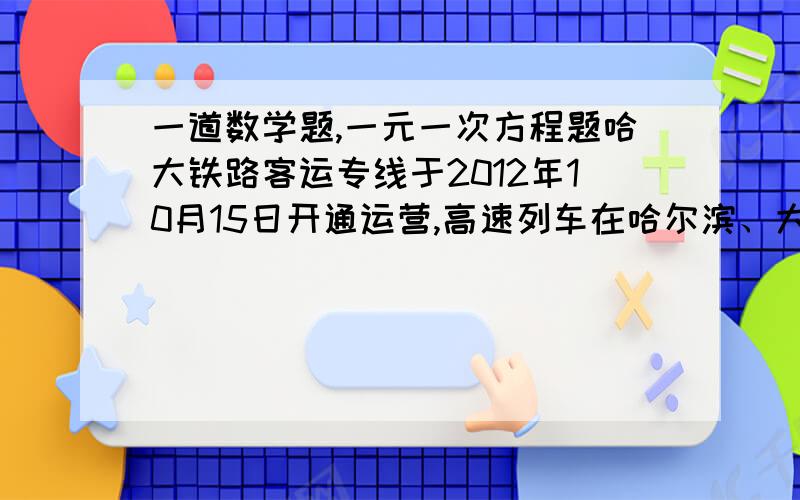 一道数学题,一元一次方程题哈大铁路客运专线于2012年10月15日开通运营,高速列车在哈尔滨、大连间单程直达运行时间为3小时,某次试车时,试验列车由哈尔滨到大连的行驶时间比预计时间多用