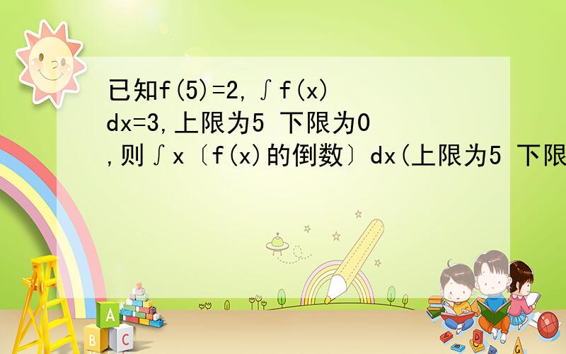 已知f(5)=2,∫f(x)dx=3,上限为5 下限为0,则∫x〔f(x)的倒数〕dx(上限为5 下限为0)