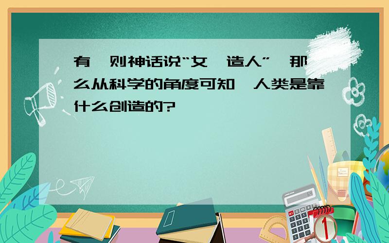 有一则神话说“女娲造人”,那么从科学的角度可知,人类是靠什么创造的?