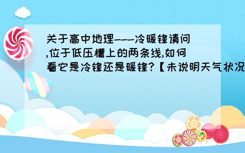 关于高中地理---冷暖锋请问,位于低压槽上的两条线,如何看它是冷锋还是暖锋?【未说明天气状况,有南北标注】