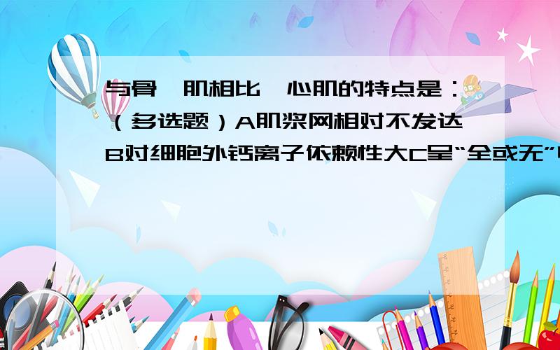 与骨骼肌相比,心肌的特点是：（多选题）A肌浆网相对不发达B对细胞外钙离子依赖性大C呈“全或无”收缩D不发生完全强直收缩E有效不应期长