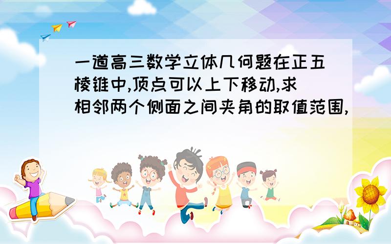 一道高三数学立体几何题在正五棱锥中,顶点可以上下移动,求相邻两个侧面之间夹角的取值范围,