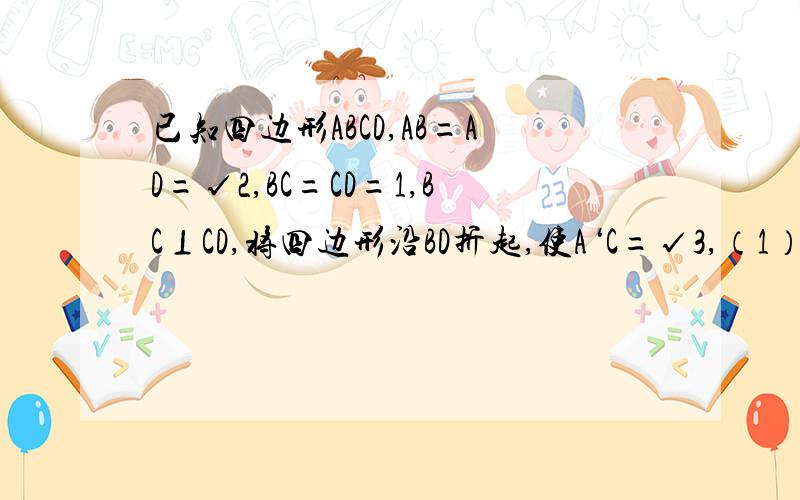 已知四边形ABCD,AB=AD=√2,BC=CD=1,BC⊥CD,将四边形沿BD折起,使A‘C=√3,（1）求证A’C⊥BD （2）求二面角D-A‘B-C的余弦值大小只要帮我找出角就可以了,急