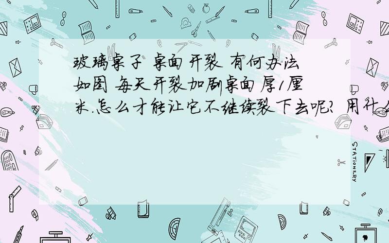 玻璃桌子 桌面开裂 有何办法如图 每天开裂加剧桌面厚1厘米.怎么才能让它不继续裂下去呢? 用什么办法能有效果,