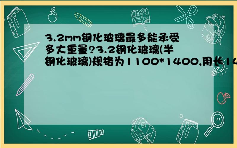 3.2mm钢化玻璃最多能承受多大重量?3.2钢化玻璃(半钢化玻璃)规格为1100*1400,用长1400mm两头200mm的架子支撑最多能承受多大重量?