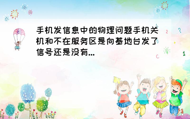 手机发信息中的物理问题手机关机和不在服务区是向基地台发了信号还是没有...