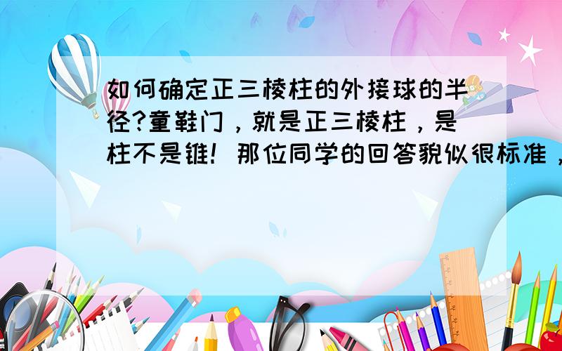 如何确定正三棱柱的外接球的半径?童鞋门，就是正三棱柱，是柱不是锥！那位同学的回答貌似很标准，就是公式的符号有点看不懂O_O