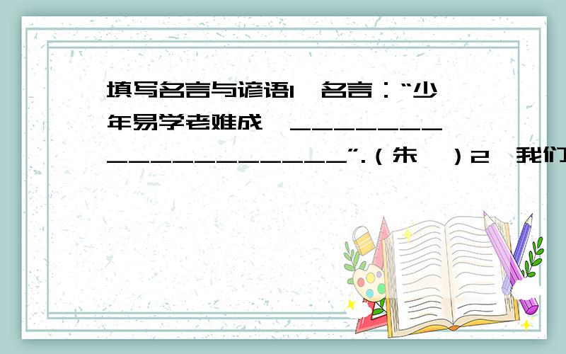 填写名言与谚语1、名言：“少年易学老难成,__________________”.（朱熹）2、我们常用谚语“___________________,__________________”全面大家只要齐心协力,再大的困难也能克服.