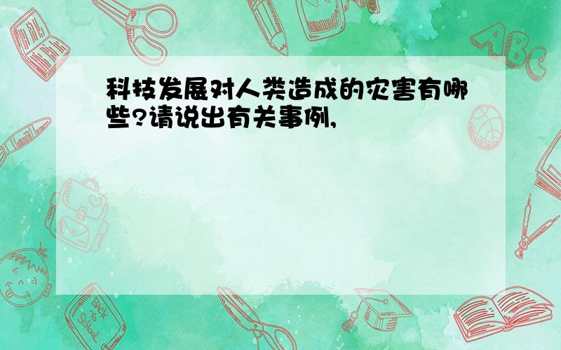 科技发展对人类造成的灾害有哪些?请说出有关事例,