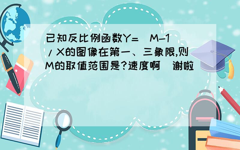 已知反比例函数Y=（M-1)/X的图像在第一、三象限,则M的取值范围是?速度啊  谢啦