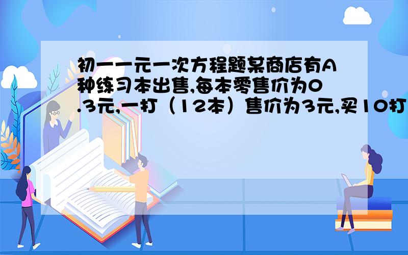 初一一元一次方程题某商店有A种练习本出售,每本零售价为0.3元,一打（12本）售价为3元,买10打以上的每打还可以按2.7元付款.初一一班共57人,每人需一本A种练习本,则该班集体去买时,最少需要