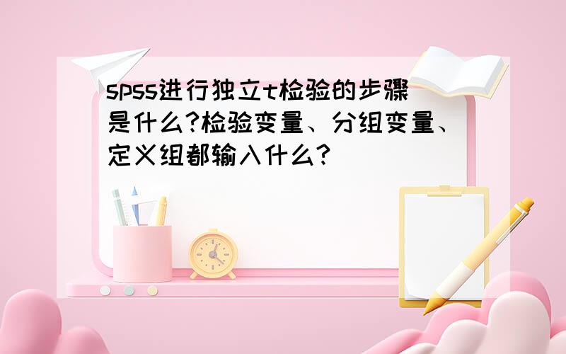 spss进行独立t检验的步骤是什么?检验变量、分组变量、定义组都输入什么?