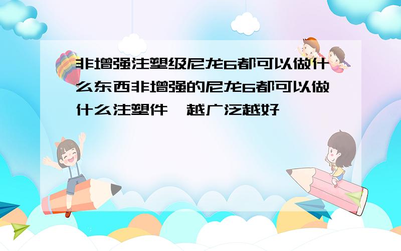 非增强注塑级尼龙6都可以做什么东西非增强的尼龙6都可以做什么注塑件,越广泛越好