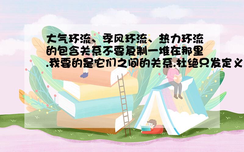 大气环流、季风环流、热力环流的包含关系不要复制一堆在那里.我要的是它们之间的关系.杜绝只发定义的人.