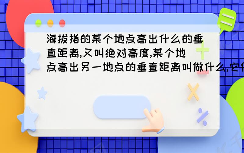 海拔指的某个地点高出什么的垂直距离,又叫绝对高度,某个地点高出另一地点的垂直距离叫做什么,它们的计量单位基本都用什么?