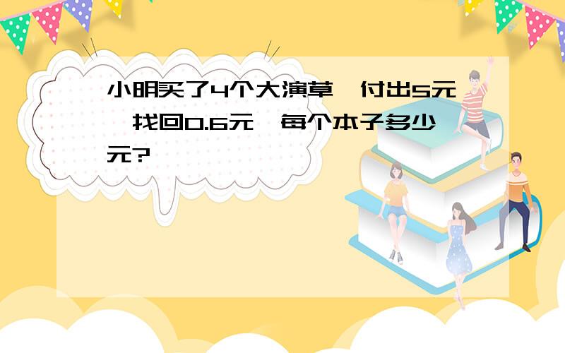 小明买了4个大演草,付出5元,找回0.6元,每个本子多少元?