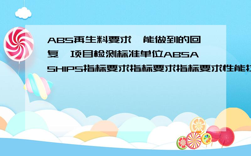 ABS再生料要求,能做到的回复　项目检测标准单位ABSASHIPS指标要求指标要求指标要求性能拉伸强度ISOMpa426522缺口冲击强度　KJ/m2131.57.5弯曲强度ISOMpa6510030弯曲模量ISOMpa220032002000密度ISOg/cm3≤1.065