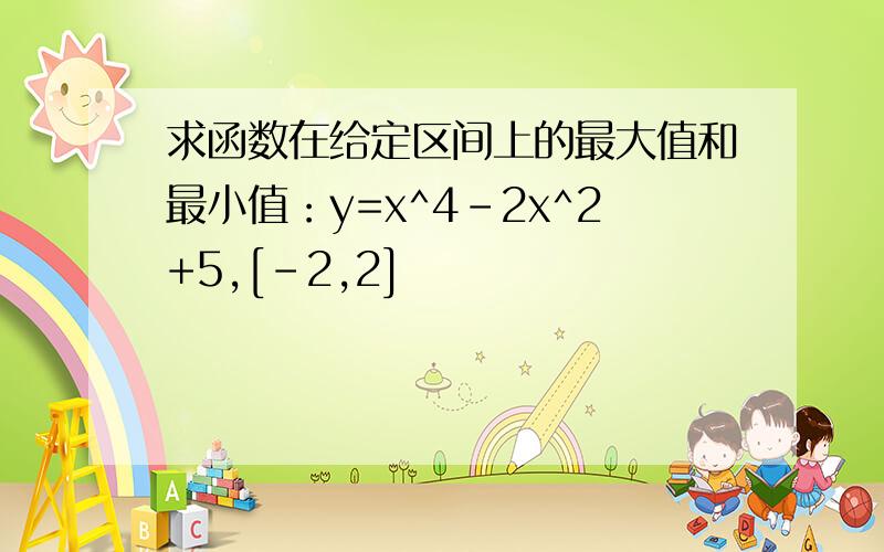 求函数在给定区间上的最大值和最小值：y=x^4-2x^2+5,[-2,2]