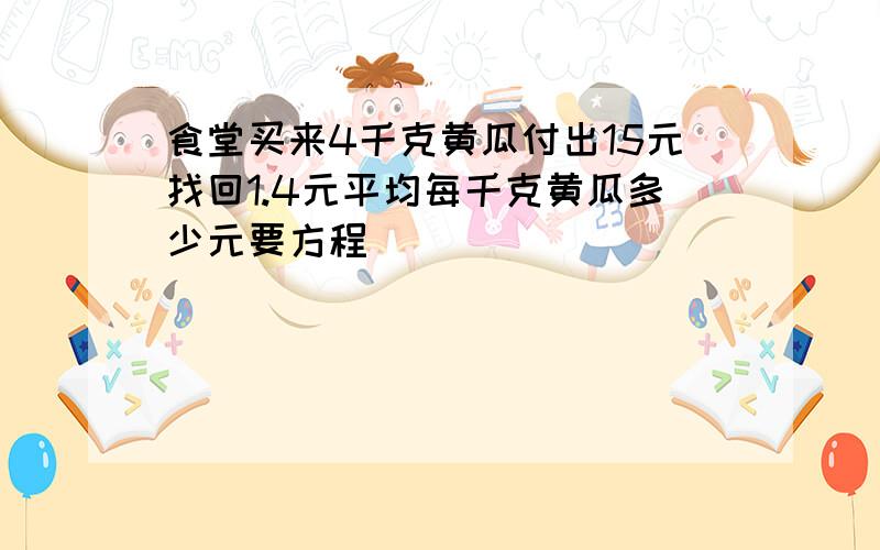 食堂买来4千克黄瓜付出15元找回1.4元平均每千克黄瓜多少元要方程